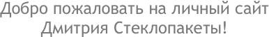 Добро пожаловать на личный сайт 
Дмитрия Стеклопакеты!